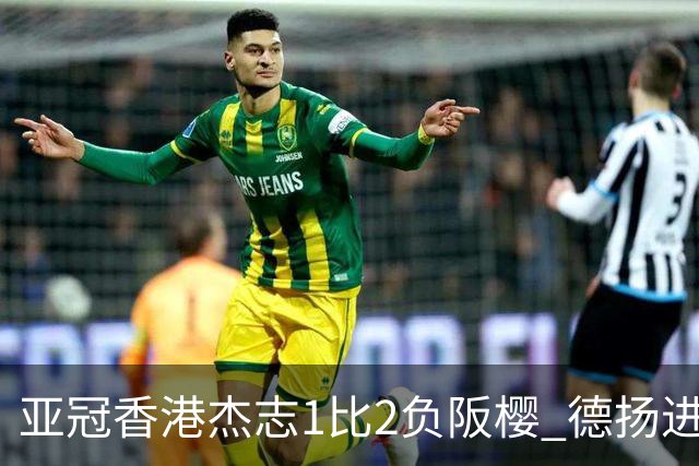 亚冠香港杰志1比2负阪樱 德扬进球独尊亚冠射手王